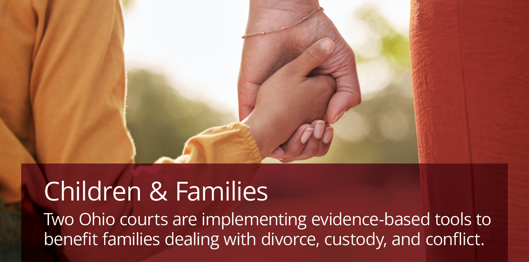 A child and a parent holding hands outside with text reading 'Children and families Two Ohio courts are implementing evidence-based tools to benefit families dealing with divorce, custody, and conflict.'