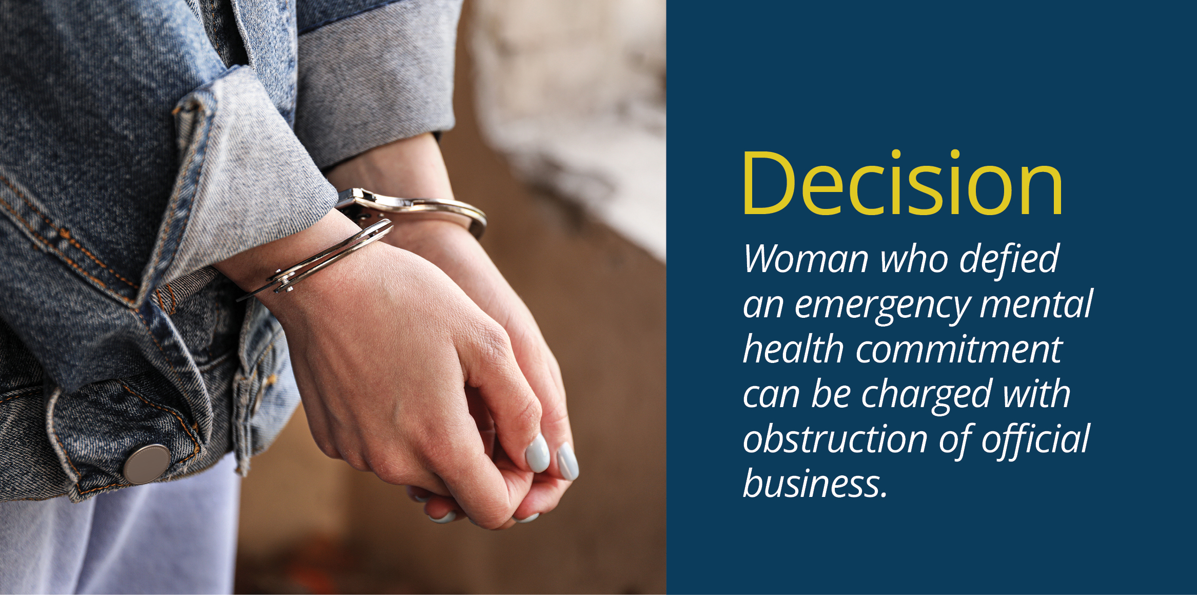 A close-up of a person's hands in metal handcuffs on the left side. The person is wearing a denim jacket and has light-colored nail polish. The right side of the image has a dark blue background with white and yellow text that reads, 'Decision: Woman who defied an emergency mental health commitment can be charged with obstruction of official business.'